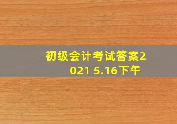 初级会计考试答案2021 5.16下午